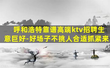 呼和浩特靠谱高端ktv招聘生意巨好-好场子不挑人合适抓紧来